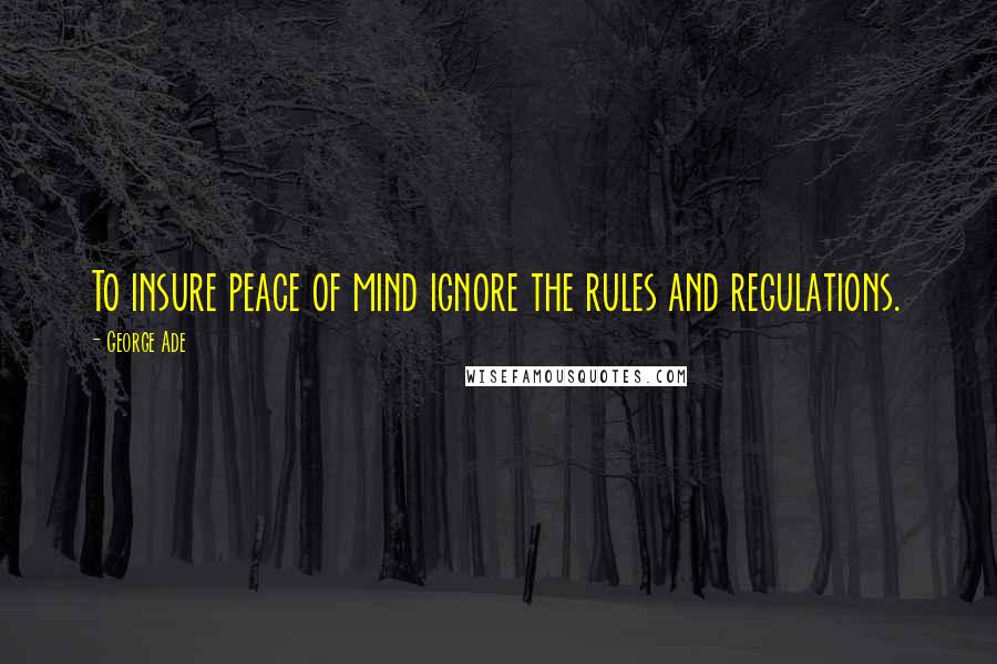 George Ade Quotes: To insure peace of mind ignore the rules and regulations.