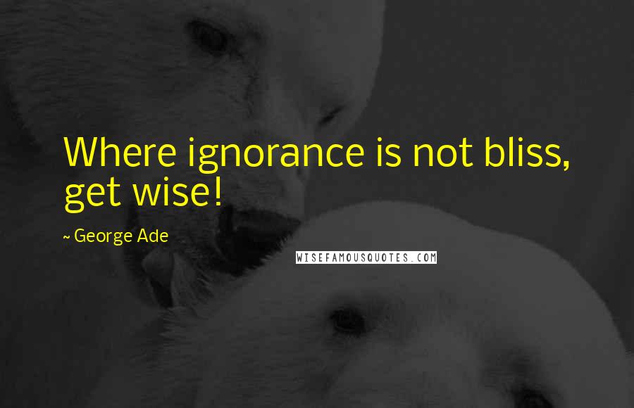 George Ade Quotes: Where ignorance is not bliss, get wise!