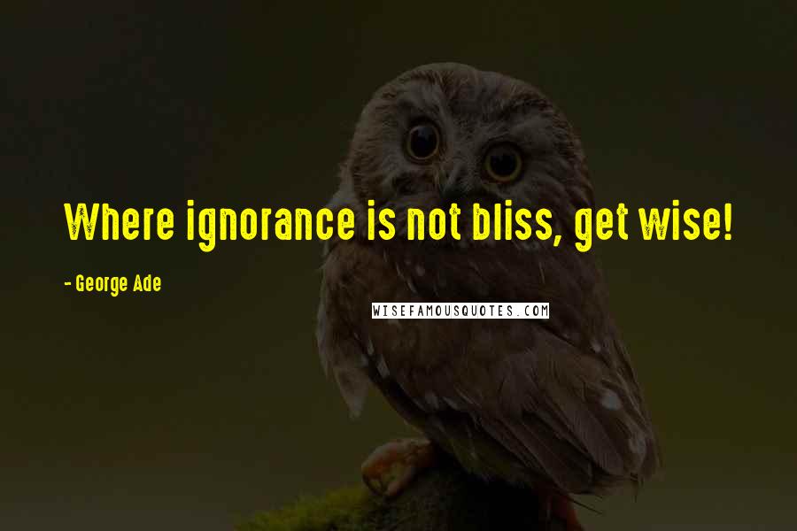 George Ade Quotes: Where ignorance is not bliss, get wise!
