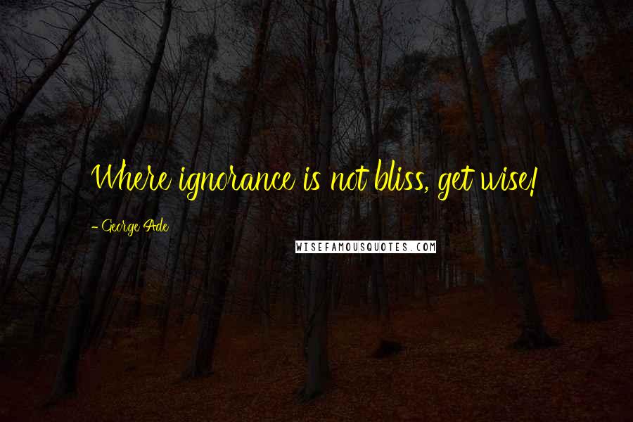 George Ade Quotes: Where ignorance is not bliss, get wise!