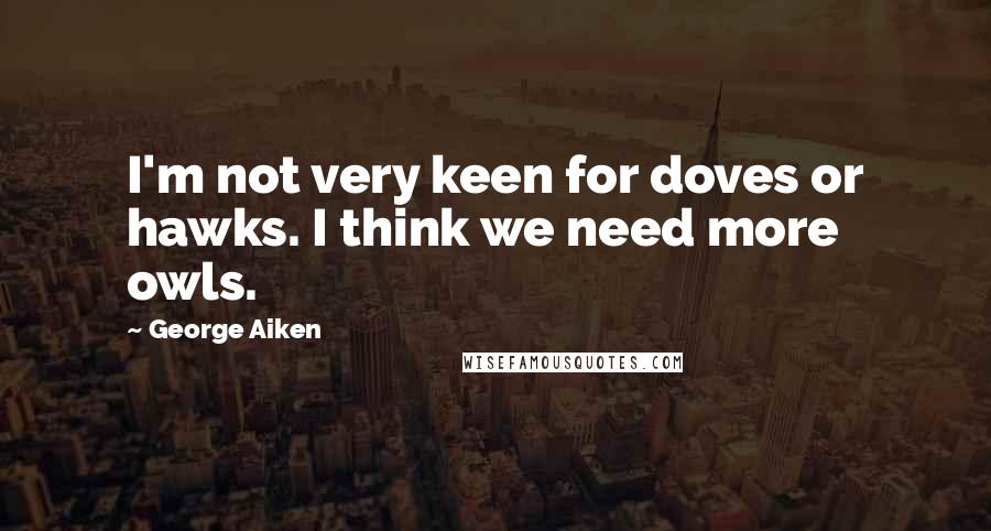 George Aiken Quotes: I'm not very keen for doves or hawks. I think we need more owls.
