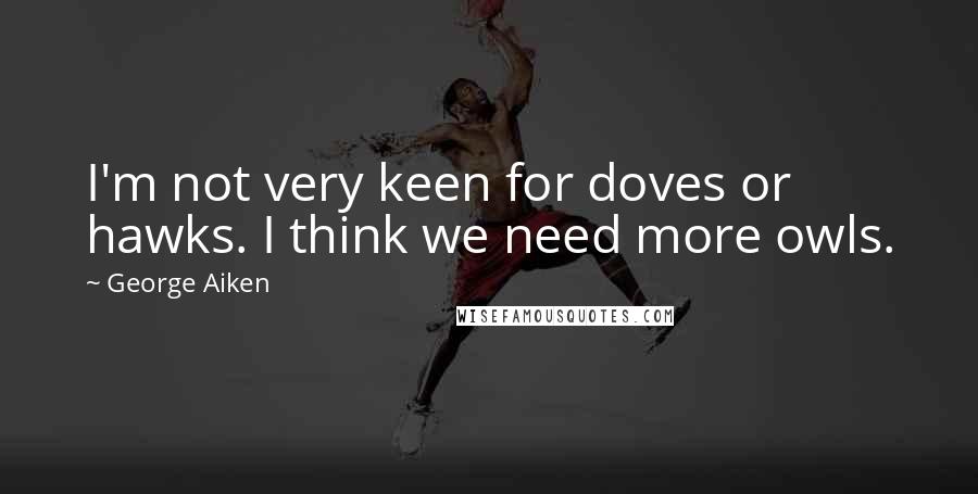 George Aiken Quotes: I'm not very keen for doves or hawks. I think we need more owls.