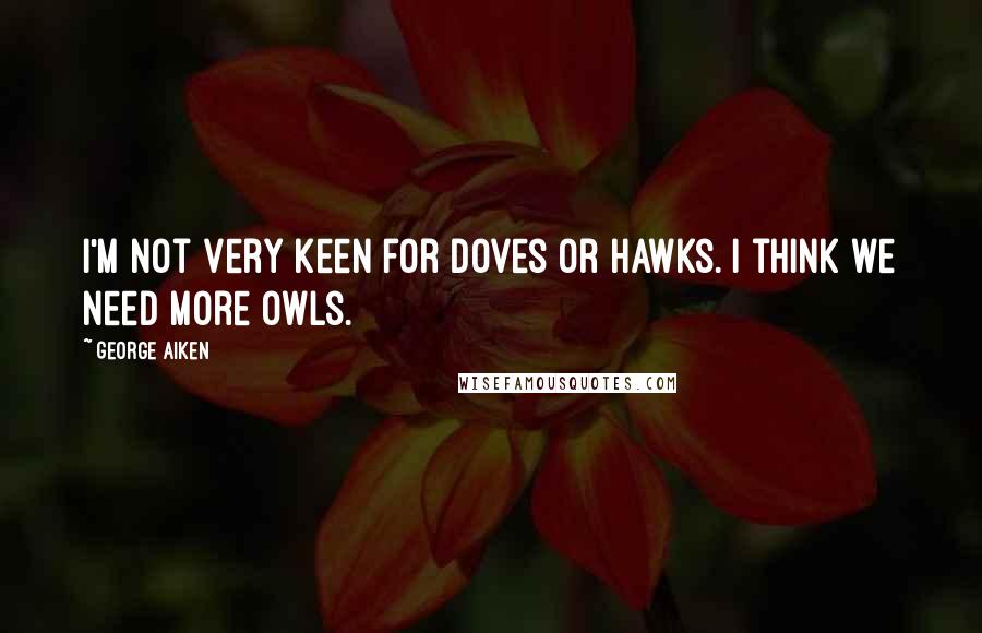 George Aiken Quotes: I'm not very keen for doves or hawks. I think we need more owls.
