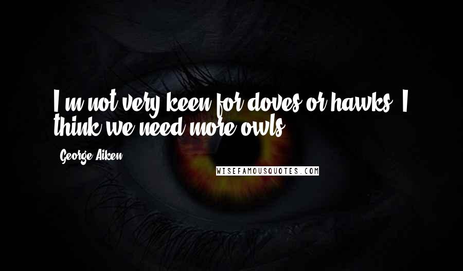 George Aiken Quotes: I'm not very keen for doves or hawks. I think we need more owls.