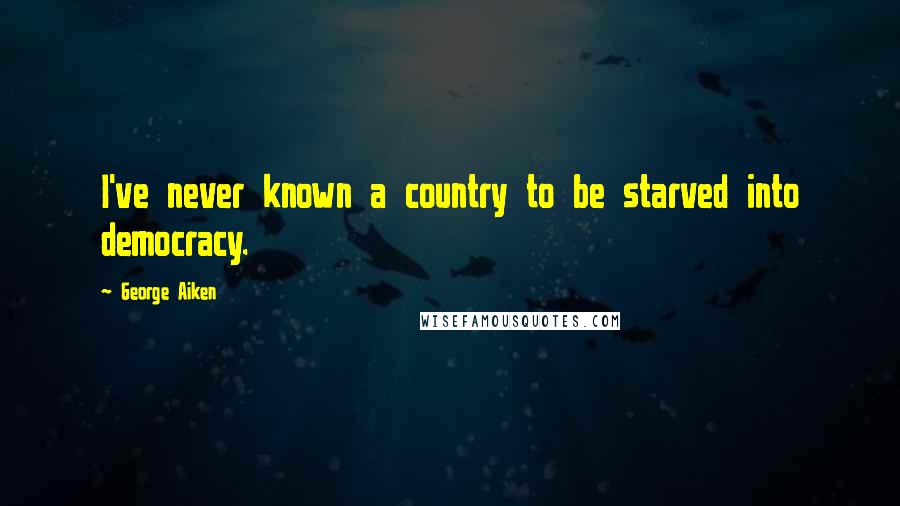 George Aiken Quotes: I've never known a country to be starved into democracy.