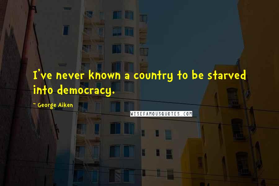 George Aiken Quotes: I've never known a country to be starved into democracy.