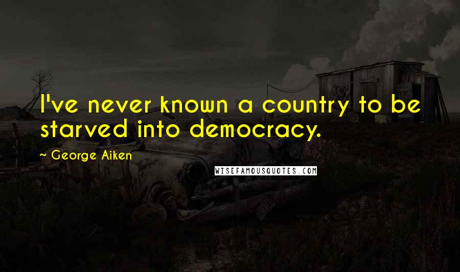 George Aiken Quotes: I've never known a country to be starved into democracy.