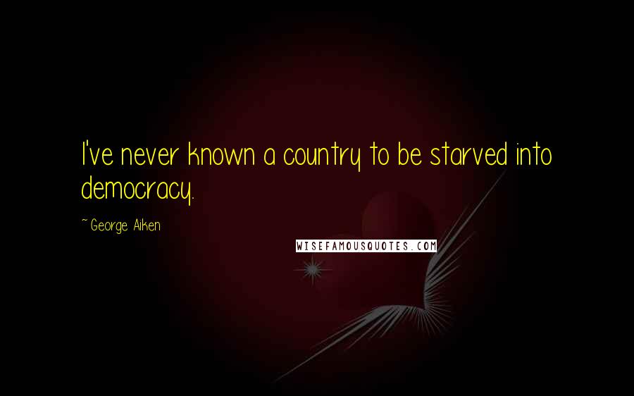 George Aiken Quotes: I've never known a country to be starved into democracy.