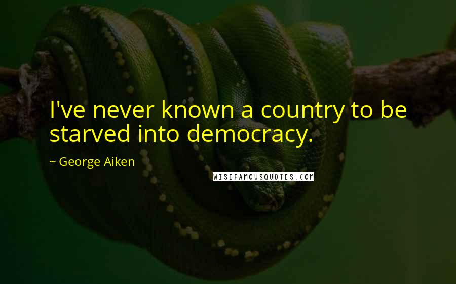 George Aiken Quotes: I've never known a country to be starved into democracy.