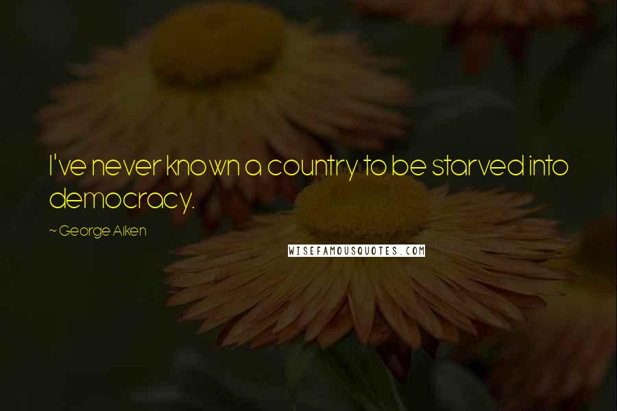 George Aiken Quotes: I've never known a country to be starved into democracy.