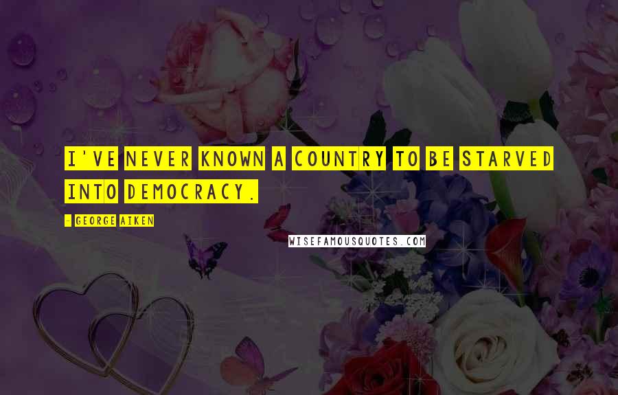 George Aiken Quotes: I've never known a country to be starved into democracy.