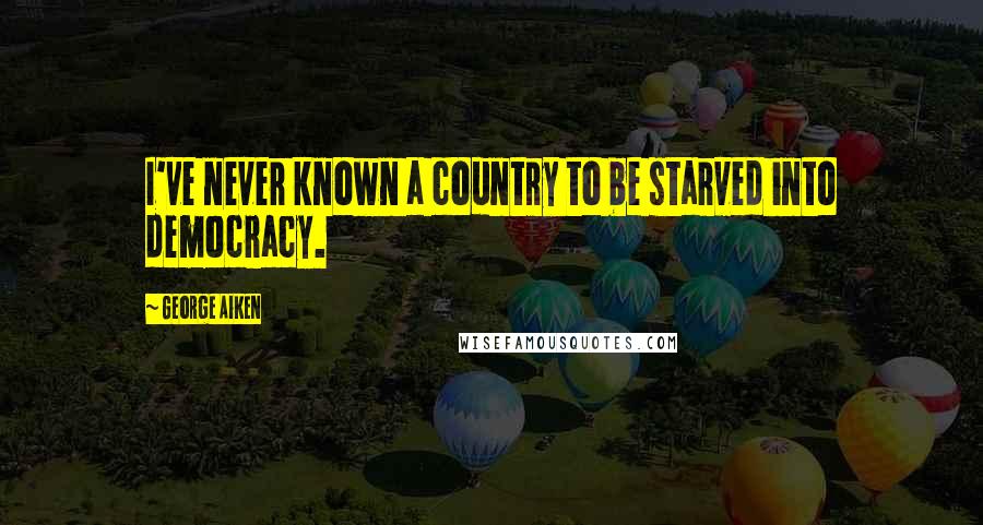 George Aiken Quotes: I've never known a country to be starved into democracy.