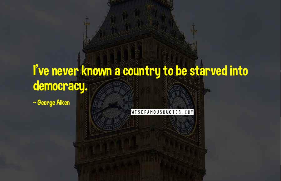 George Aiken Quotes: I've never known a country to be starved into democracy.