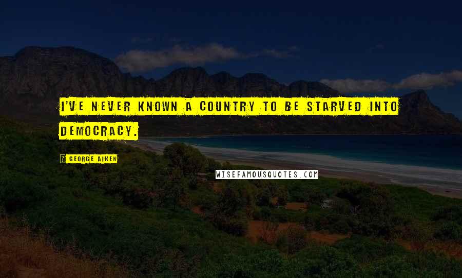 George Aiken Quotes: I've never known a country to be starved into democracy.
