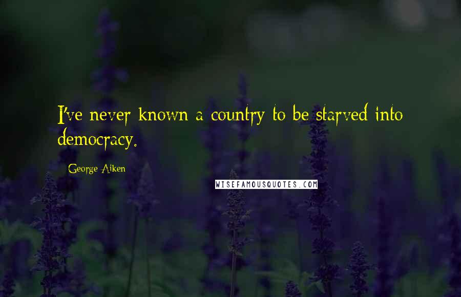 George Aiken Quotes: I've never known a country to be starved into democracy.