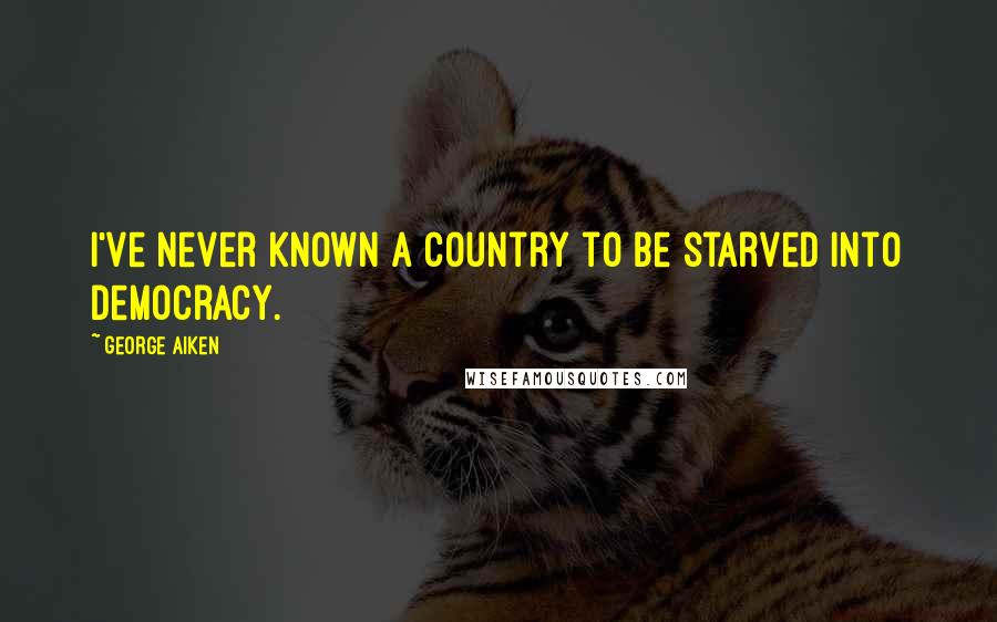 George Aiken Quotes: I've never known a country to be starved into democracy.