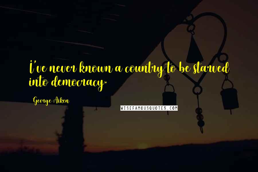 George Aiken Quotes: I've never known a country to be starved into democracy.