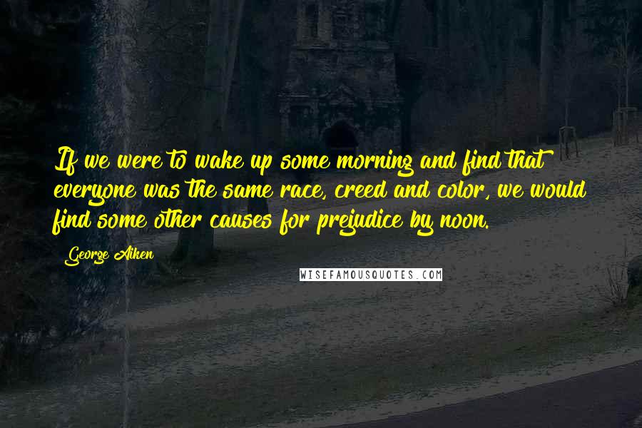 George Aiken Quotes: If we were to wake up some morning and find that everyone was the same race, creed and color, we would find some other causes for prejudice by noon.