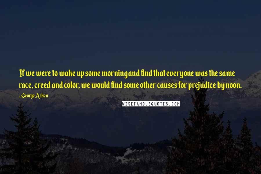 George Aiken Quotes: If we were to wake up some morning and find that everyone was the same race, creed and color, we would find some other causes for prejudice by noon.