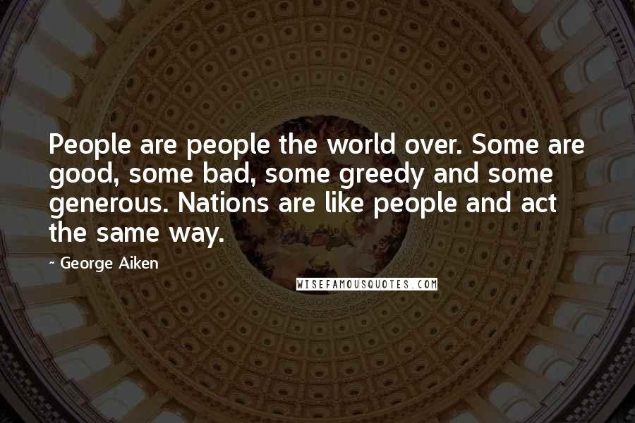 George Aiken Quotes: People are people the world over. Some are good, some bad, some greedy and some generous. Nations are like people and act the same way.