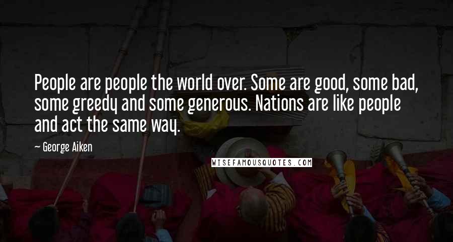 George Aiken Quotes: People are people the world over. Some are good, some bad, some greedy and some generous. Nations are like people and act the same way.