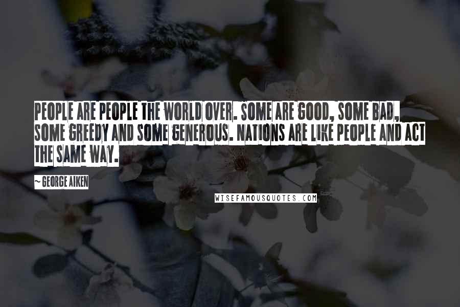 George Aiken Quotes: People are people the world over. Some are good, some bad, some greedy and some generous. Nations are like people and act the same way.