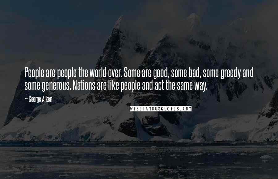 George Aiken Quotes: People are people the world over. Some are good, some bad, some greedy and some generous. Nations are like people and act the same way.