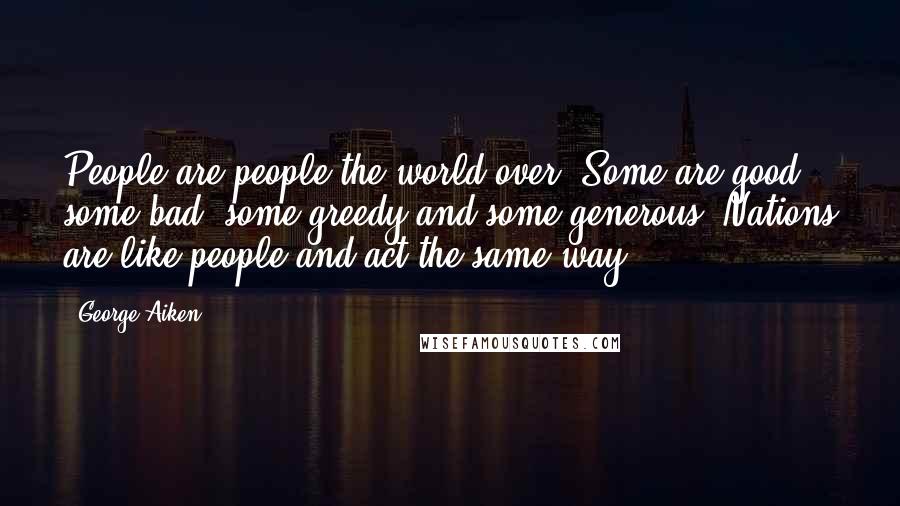 George Aiken Quotes: People are people the world over. Some are good, some bad, some greedy and some generous. Nations are like people and act the same way.