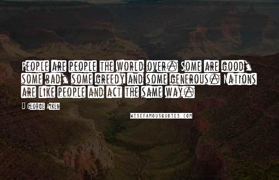 George Aiken Quotes: People are people the world over. Some are good, some bad, some greedy and some generous. Nations are like people and act the same way.