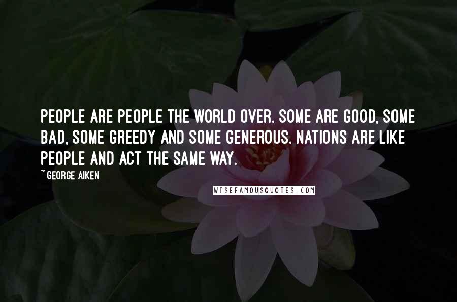 George Aiken Quotes: People are people the world over. Some are good, some bad, some greedy and some generous. Nations are like people and act the same way.