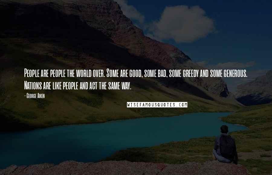 George Aiken Quotes: People are people the world over. Some are good, some bad, some greedy and some generous. Nations are like people and act the same way.