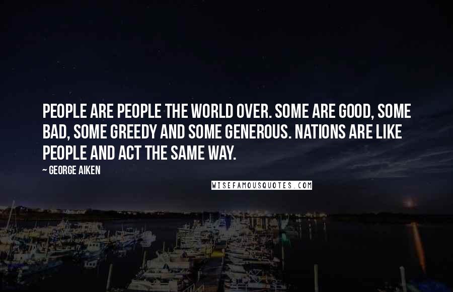 George Aiken Quotes: People are people the world over. Some are good, some bad, some greedy and some generous. Nations are like people and act the same way.