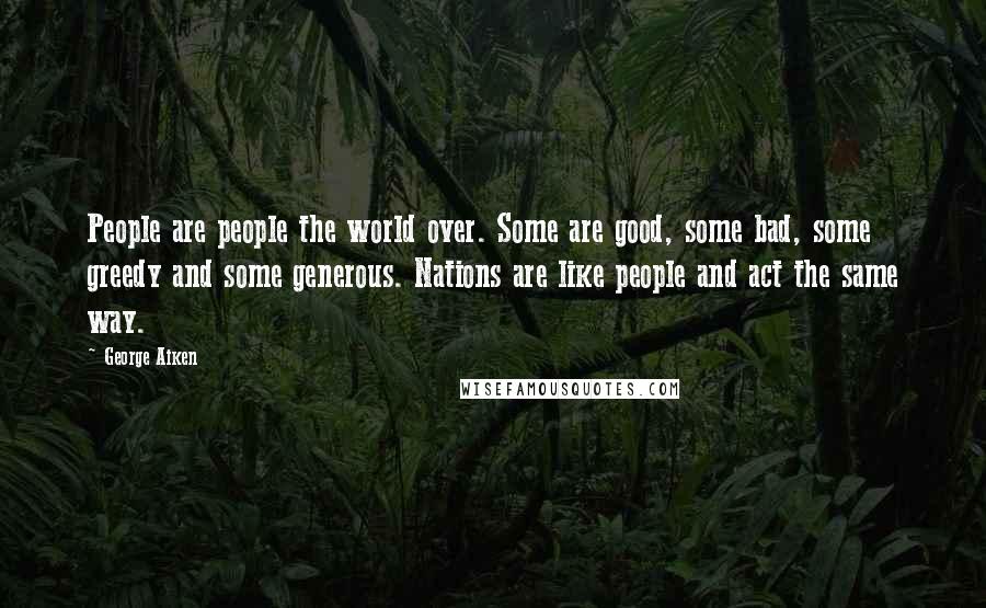 George Aiken Quotes: People are people the world over. Some are good, some bad, some greedy and some generous. Nations are like people and act the same way.