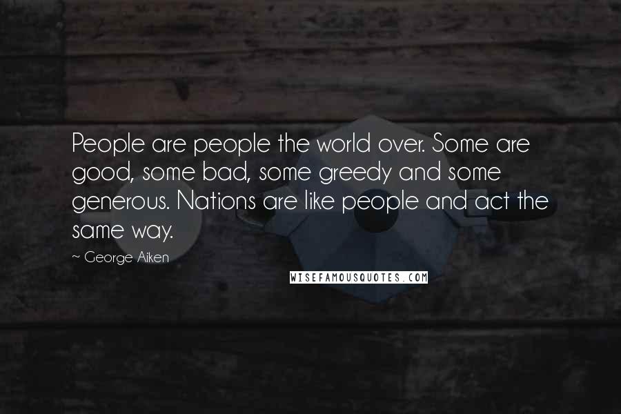 George Aiken Quotes: People are people the world over. Some are good, some bad, some greedy and some generous. Nations are like people and act the same way.