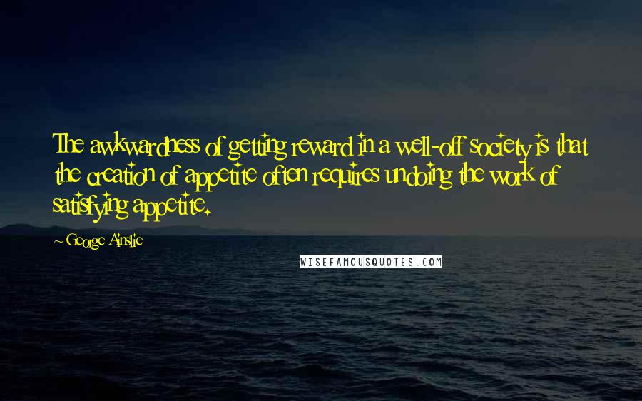 George Ainslie Quotes: The awkwardness of getting reward in a well-off society is that the creation of appetite often requires undoing the work of satisfying appetite.