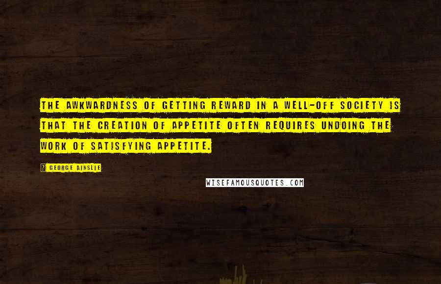 George Ainslie Quotes: The awkwardness of getting reward in a well-off society is that the creation of appetite often requires undoing the work of satisfying appetite.