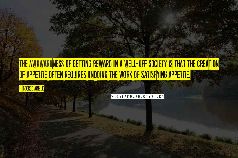 George Ainslie Quotes: The awkwardness of getting reward in a well-off society is that the creation of appetite often requires undoing the work of satisfying appetite.