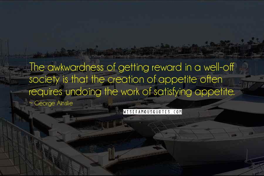 George Ainslie Quotes: The awkwardness of getting reward in a well-off society is that the creation of appetite often requires undoing the work of satisfying appetite.