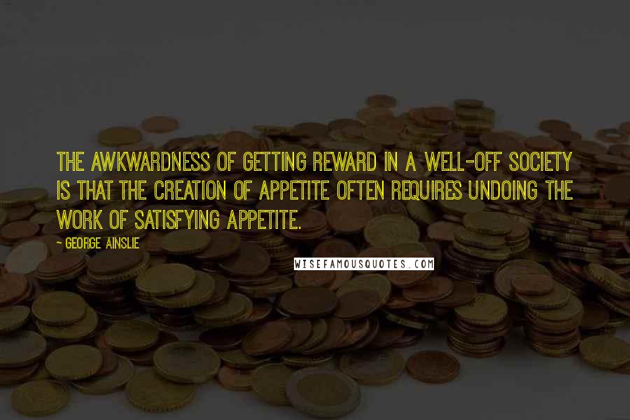 George Ainslie Quotes: The awkwardness of getting reward in a well-off society is that the creation of appetite often requires undoing the work of satisfying appetite.