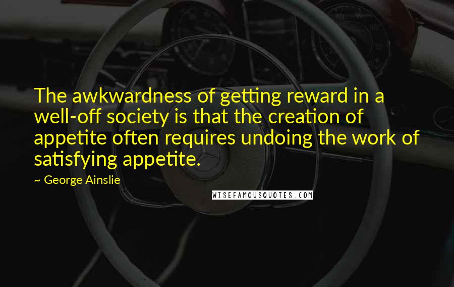 George Ainslie Quotes: The awkwardness of getting reward in a well-off society is that the creation of appetite often requires undoing the work of satisfying appetite.