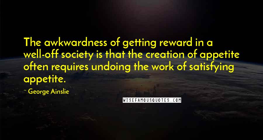 George Ainslie Quotes: The awkwardness of getting reward in a well-off society is that the creation of appetite often requires undoing the work of satisfying appetite.