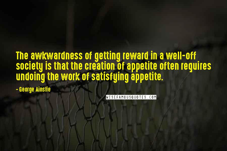 George Ainslie Quotes: The awkwardness of getting reward in a well-off society is that the creation of appetite often requires undoing the work of satisfying appetite.