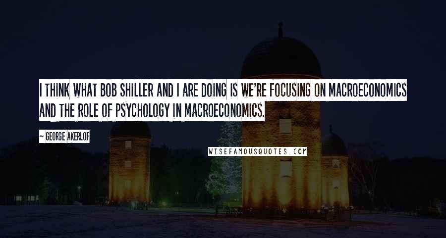 George Akerlof Quotes: I think what Bob Shiller and I are doing is we're focusing on macroeconomics and the role of psychology in macroeconomics.