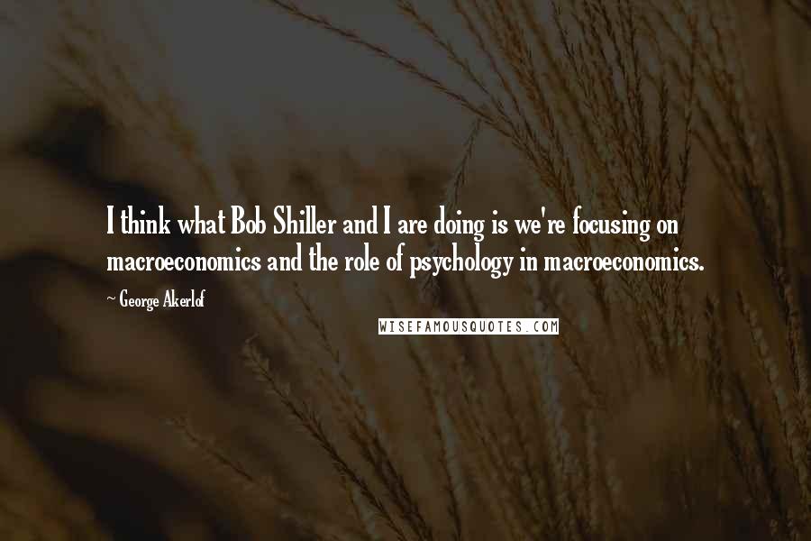 George Akerlof Quotes: I think what Bob Shiller and I are doing is we're focusing on macroeconomics and the role of psychology in macroeconomics.