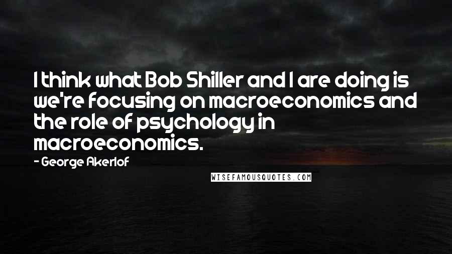 George Akerlof Quotes: I think what Bob Shiller and I are doing is we're focusing on macroeconomics and the role of psychology in macroeconomics.