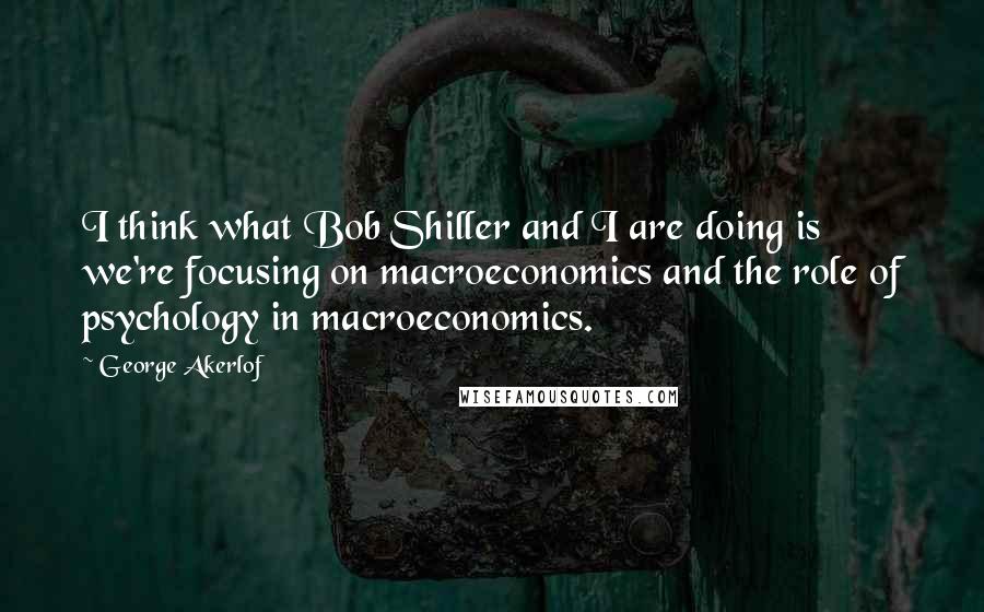 George Akerlof Quotes: I think what Bob Shiller and I are doing is we're focusing on macroeconomics and the role of psychology in macroeconomics.