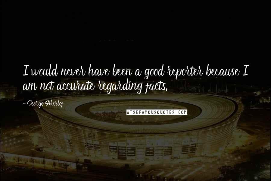George Akerlof Quotes: I would never have been a good reporter because I am not accurate regarding facts.