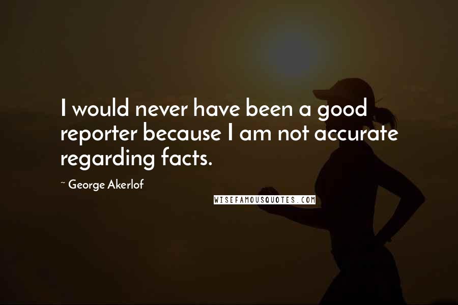George Akerlof Quotes: I would never have been a good reporter because I am not accurate regarding facts.