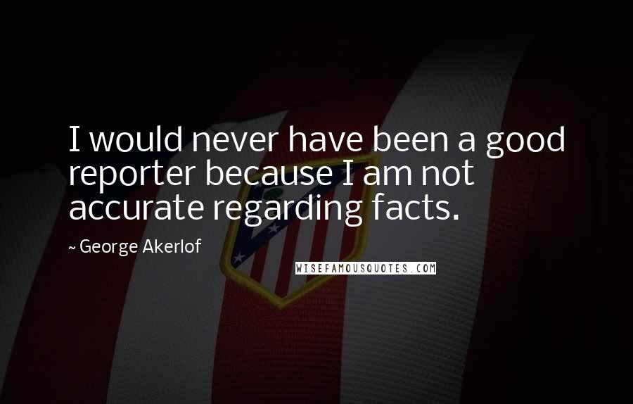 George Akerlof Quotes: I would never have been a good reporter because I am not accurate regarding facts.