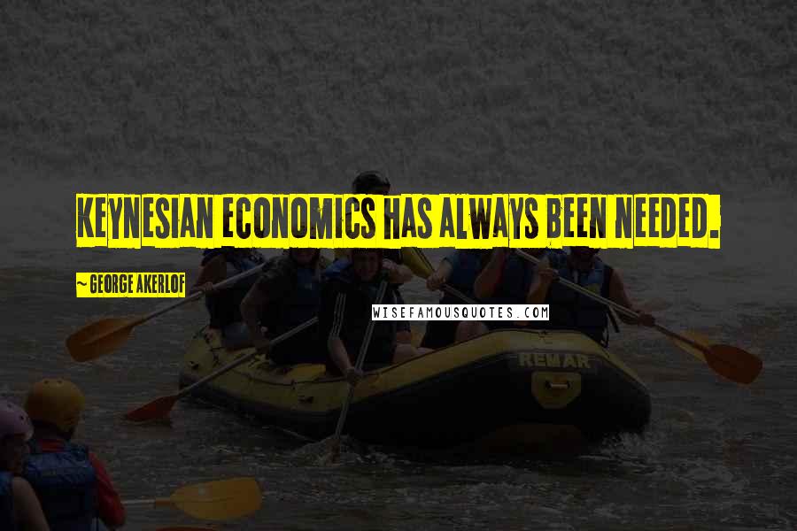 George Akerlof Quotes: Keynesian economics has always been needed.